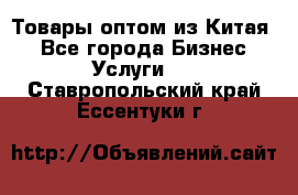 Товары оптом из Китая  - Все города Бизнес » Услуги   . Ставропольский край,Ессентуки г.